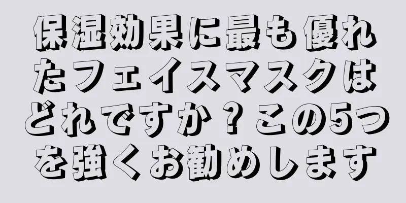 保湿効果に最も優れたフェイスマスクはどれですか？この5つを強くお勧めします