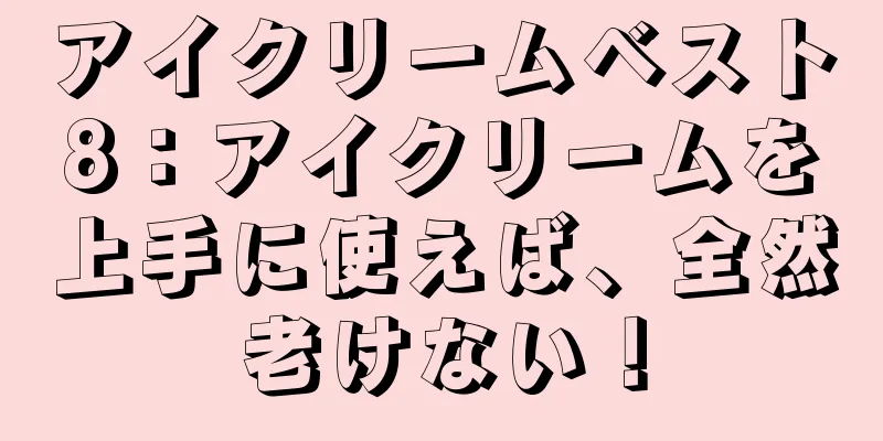 アイクリームベスト8：アイクリームを上手に使えば、全然老けない！