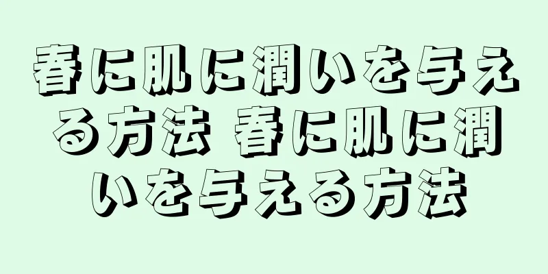 春に肌に潤いを与える方法 春に肌に潤いを与える方法