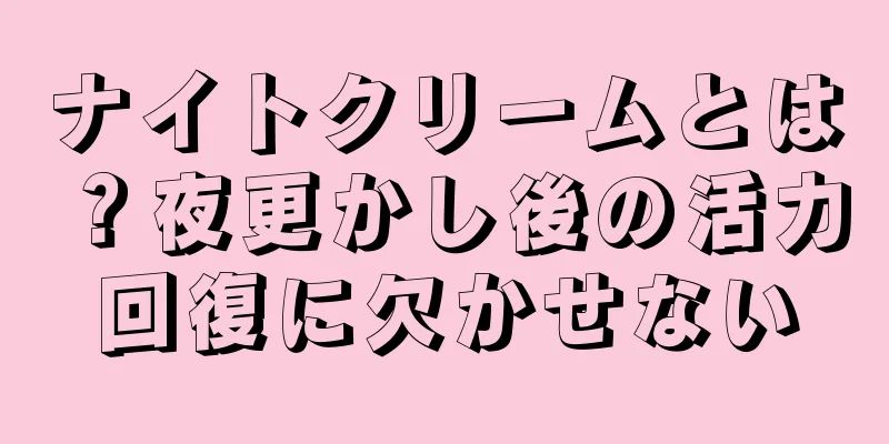 ナイトクリームとは？夜更かし後の活力回復に欠かせない