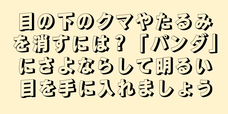 目の下のクマやたるみを消すには？「パンダ」にさよならして明るい目を手に入れましょう