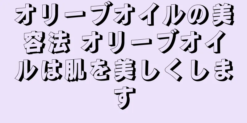 オリーブオイルの美容法 オリーブオイルは肌を美しくします