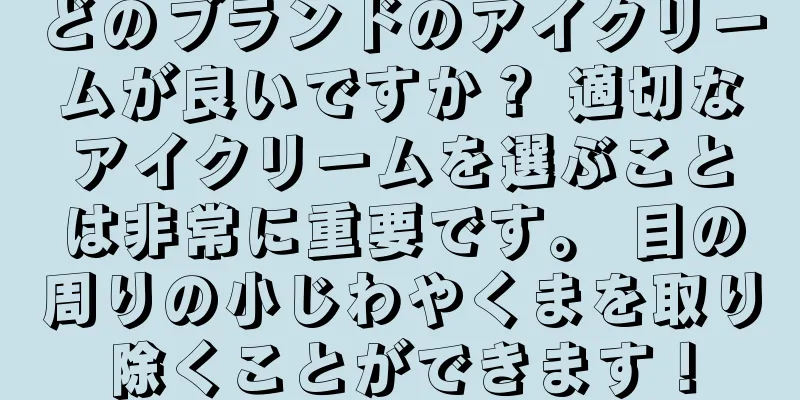 どのブランドのアイクリームが良いですか？ 適切なアイクリームを選ぶことは非常に重要です。 目の周りの小じわやくまを取り除くことができます！