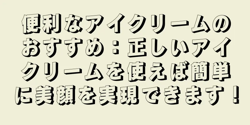 便利なアイクリームのおすすめ：正しいアイクリームを使えば簡単に美顔を実現できます！
