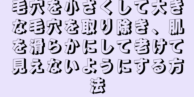 毛穴を小さくして大きな毛穴を取り除き、肌を滑らかにして老けて見えないようにする方法