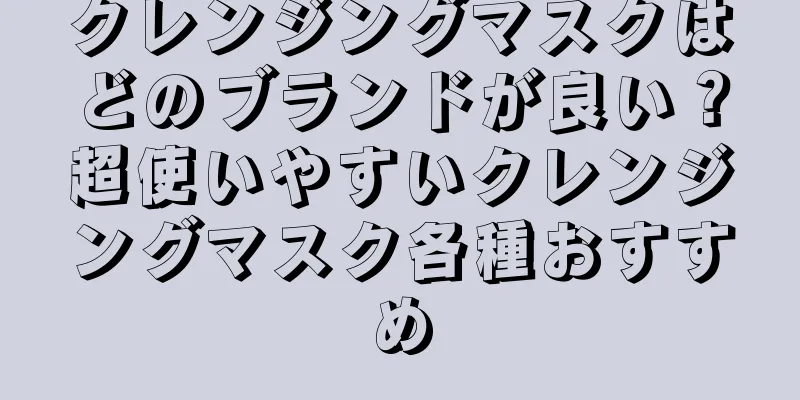 クレンジングマスクはどのブランドが良い？超使いやすいクレンジングマスク各種おすすめ