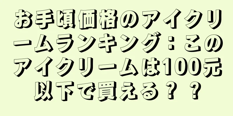 お手頃価格のアイクリームランキング：このアイクリームは100元以下で買える？ ?