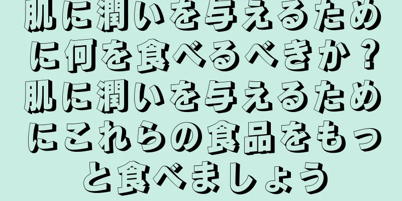 肌に潤いを与えるために何を食べるべきか？肌に潤いを与えるためにこれらの食品をもっと食べましょう