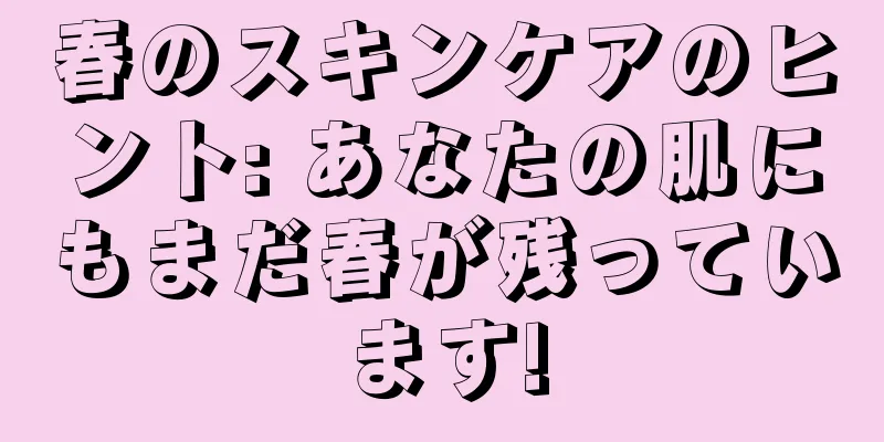 春のスキンケアのヒント: あなたの肌にもまだ春が残っています!