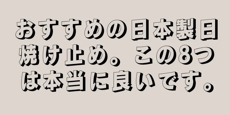 おすすめの日本製日焼け止め。この8つは本当に良いです。