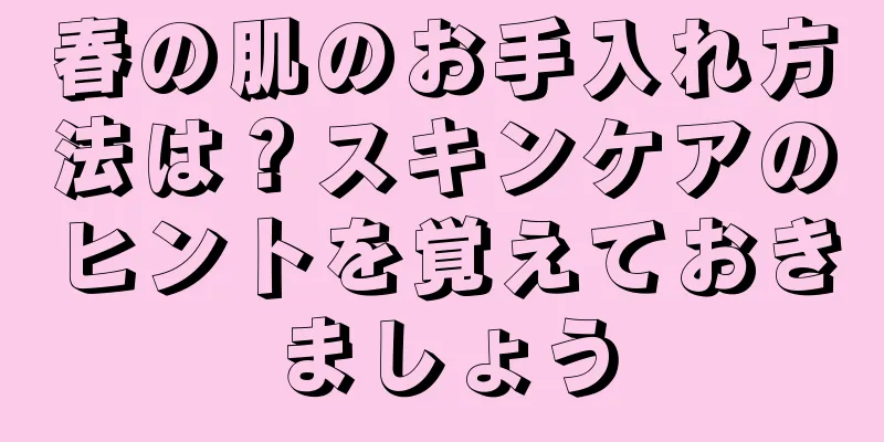 春の肌のお手入れ方法は？スキンケアのヒントを覚えておきましょう