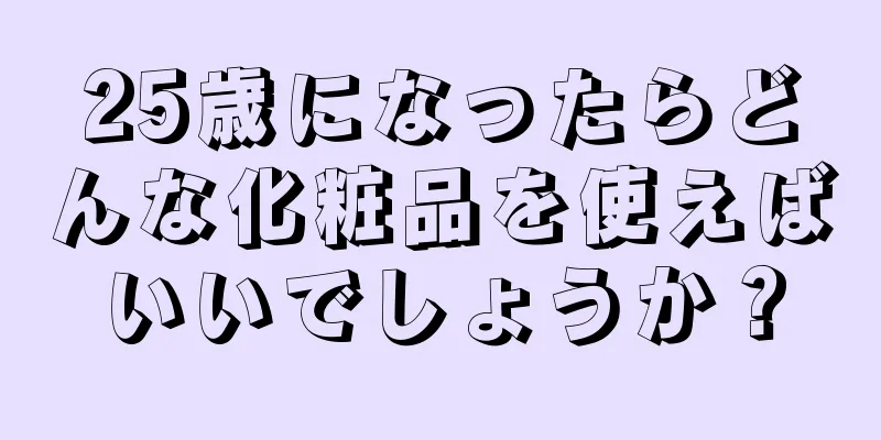 25歳になったらどんな化粧品を使えばいいでしょうか？