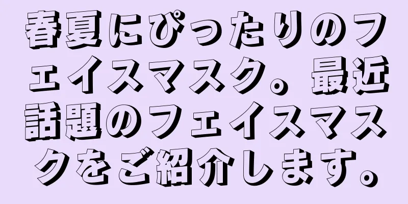 春夏にぴったりのフェイスマスク。最近話題のフェイスマスクをご紹介します。