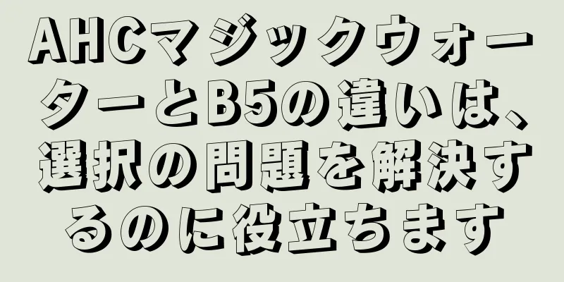 AHCマジックウォーターとB5の違いは、選択の問題を解決するのに役立ちます