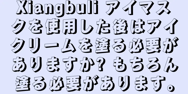 Xiangbuli アイマスクを使用した後はアイクリームを塗る必要がありますか? もちろん塗る必要があります。