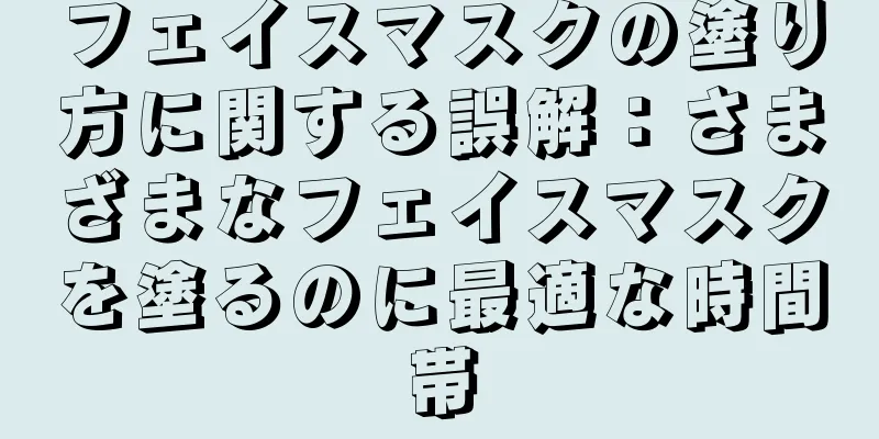 フェイスマスクの塗り方に関する誤解：さまざまなフェイスマスクを塗るのに最適な時間帯