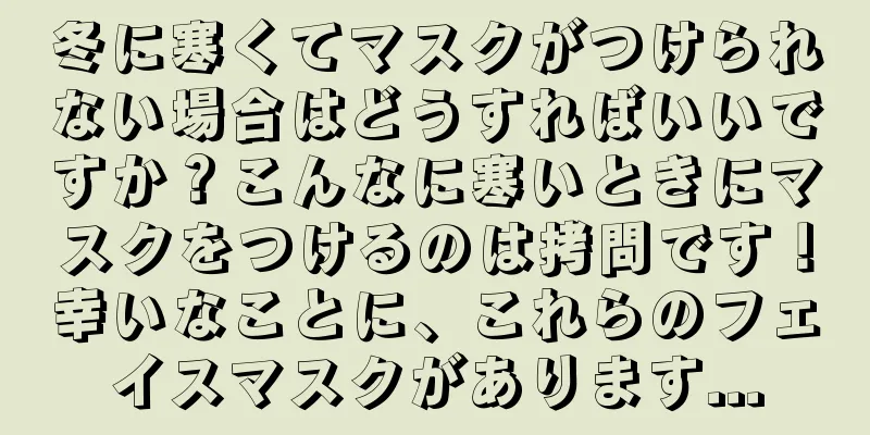 冬に寒くてマスクがつけられない場合はどうすればいいですか？こんなに寒いときにマスクをつけるのは拷問です！幸いなことに、これらのフェイスマスクがあります...