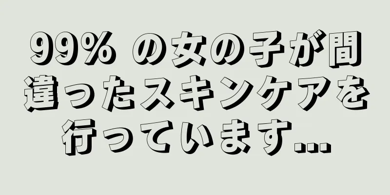 99% の女の子が間違ったスキンケアを行っています...