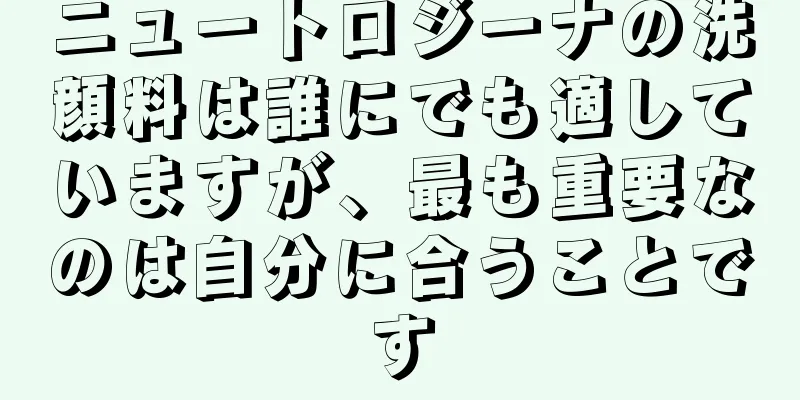 ニュートロジーナの洗顔料は誰にでも適していますが、最も重要なのは自分に合うことです