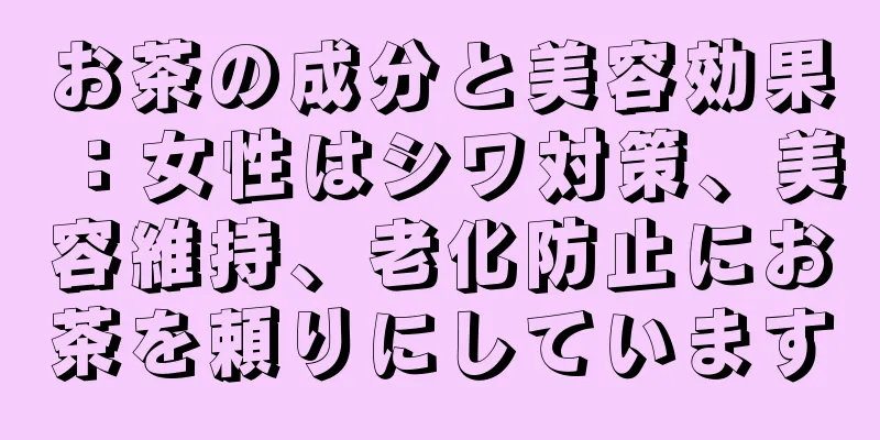 お茶の成分と美容効果：女性はシワ対策、美容維持、老化防止にお茶を頼りにしています