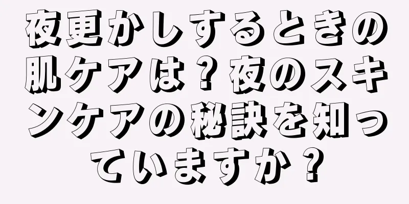 夜更かしするときの肌ケアは？夜のスキンケアの秘訣を知っていますか？