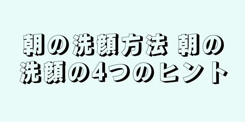 朝の洗顔方法 朝の洗顔の4つのヒント