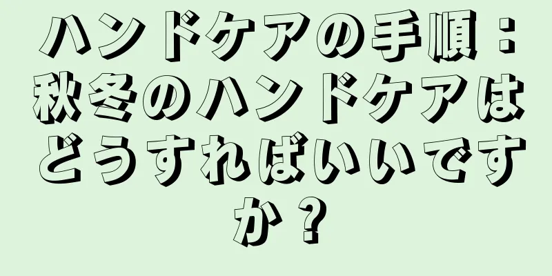 ハンドケアの手順：秋冬のハンドケアはどうすればいいですか？