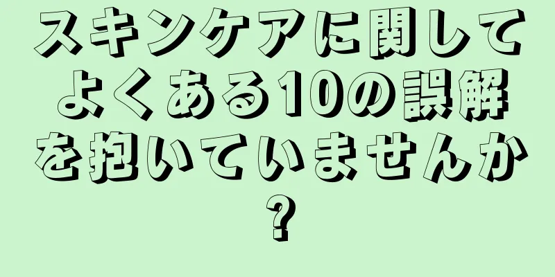 スキンケアに関してよくある10の誤解を抱いていませんか?