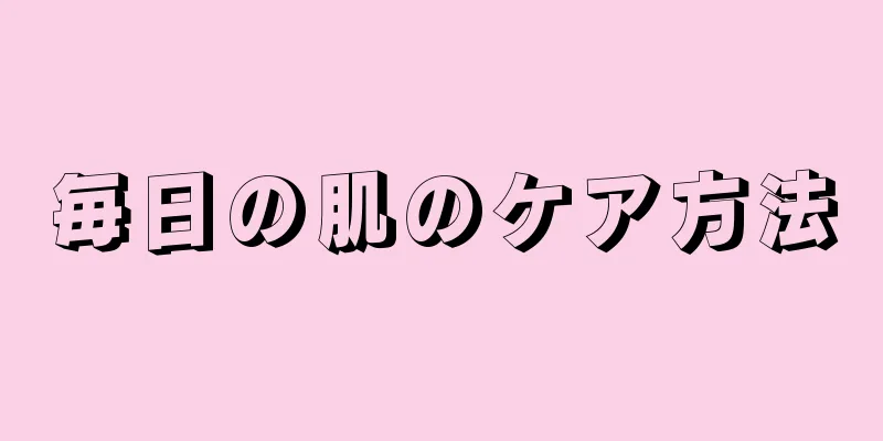 毎日の肌のケア方法