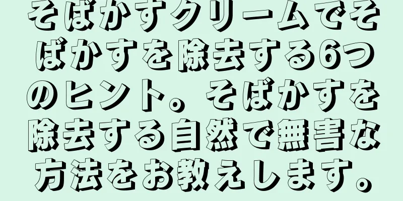 そばかすクリームでそばかすを除去する6つのヒント。そばかすを除去する自然で無害な方法をお教えします。