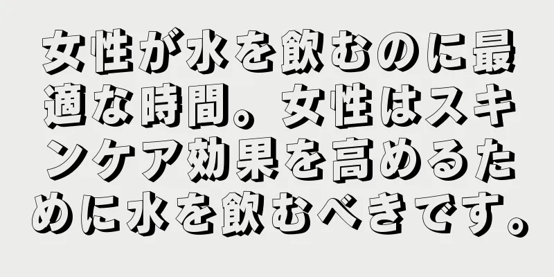 女性が水を飲むのに最適な時間。女性はスキンケア効果を高めるために水を飲むべきです。