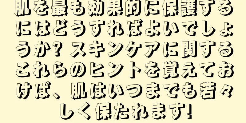 肌を最も効果的に保護するにはどうすればよいでしょうか? スキンケアに関するこれらのヒントを覚えておけば、肌はいつまでも若々しく保たれます!