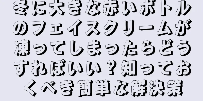 冬に大きな赤いボトルのフェイスクリームが凍ってしまったらどうすればいい？知っておくべき簡単な解決策