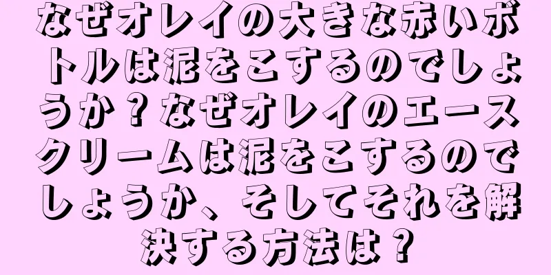 なぜオレイの大きな赤いボトルは泥をこするのでしょうか？なぜオレイのエースクリームは泥をこするのでしょうか、そしてそれを解決する方法は？