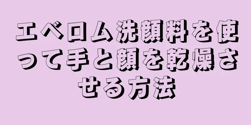 エベロム洗顔料を使って手と顔を乾燥させる方法