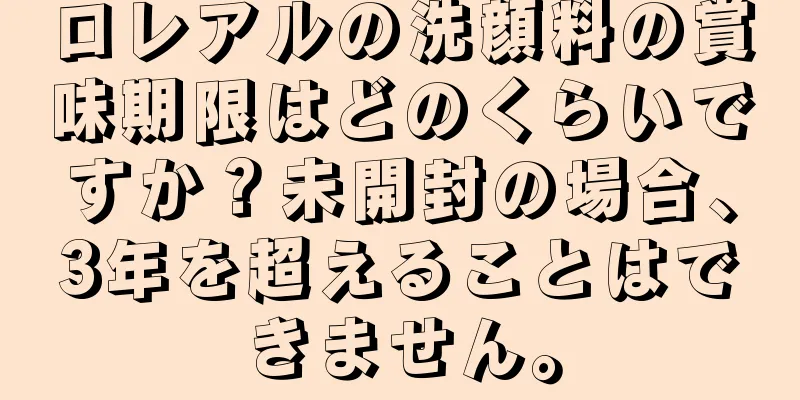ロレアルの洗顔料の賞味期限はどのくらいですか？未開封の場合、3年を超えることはできません。