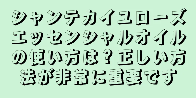 シャンテカイユローズエッセンシャルオイルの使い方は？正しい方法が非常に重要です