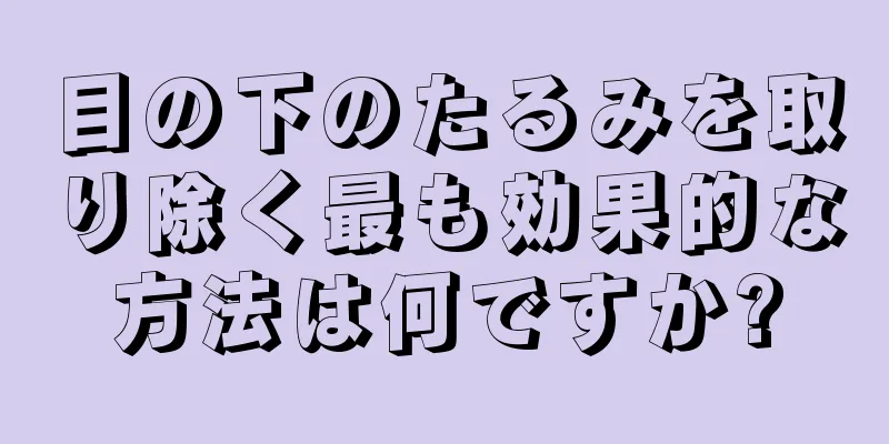 目の下のたるみを取り除く最も効果的な方法は何ですか?