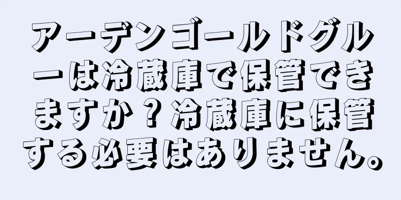 アーデンゴールドグルーは冷蔵庫で保管できますか？冷蔵庫に保管する必要はありません。