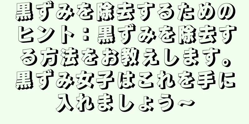 黒ずみを除去するためのヒント：黒ずみを除去する方法をお教えします。黒ずみ女子はこれを手に入れましょう〜