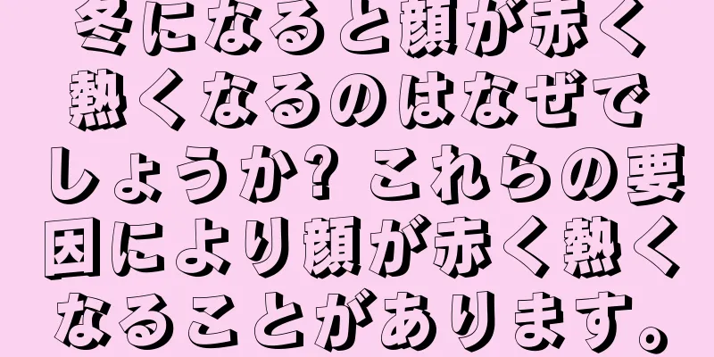 冬になると顔が赤く熱くなるのはなぜでしょうか? これらの要因により顔が赤く熱くなることがあります。