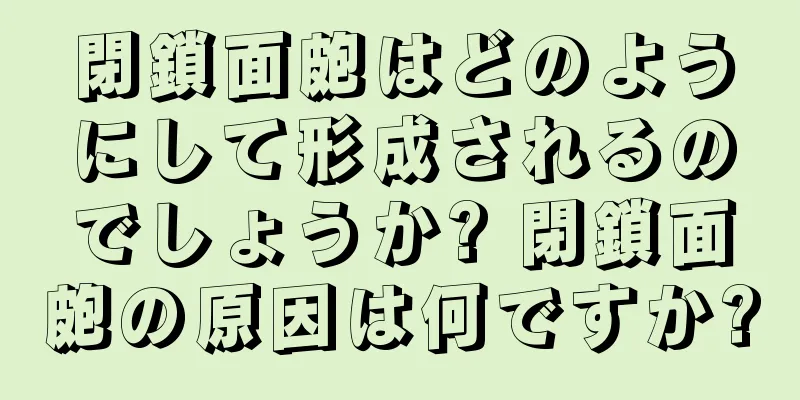 閉鎖面皰はどのようにして形成されるのでしょうか? 閉鎖面皰の原因は何ですか?