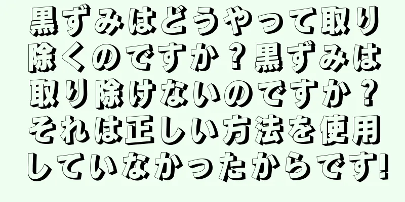 黒ずみはどうやって取り除くのですか？黒ずみは取り除けないのですか？それは正しい方法を使用していなかったからです!