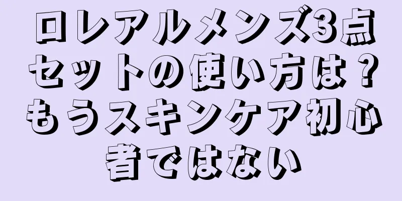 ロレアルメンズ3点セットの使い方は？もうスキンケア初心者ではない