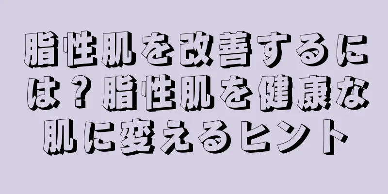 脂性肌を改善するには？脂性肌を健康な肌に変えるヒント