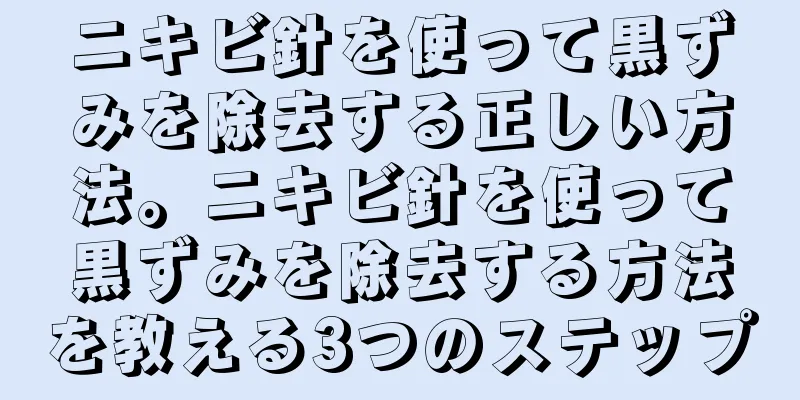 ニキビ針を使って黒ずみを除去する正しい方法。ニキビ針を使って黒ずみを除去する方法を教える3つのステップ