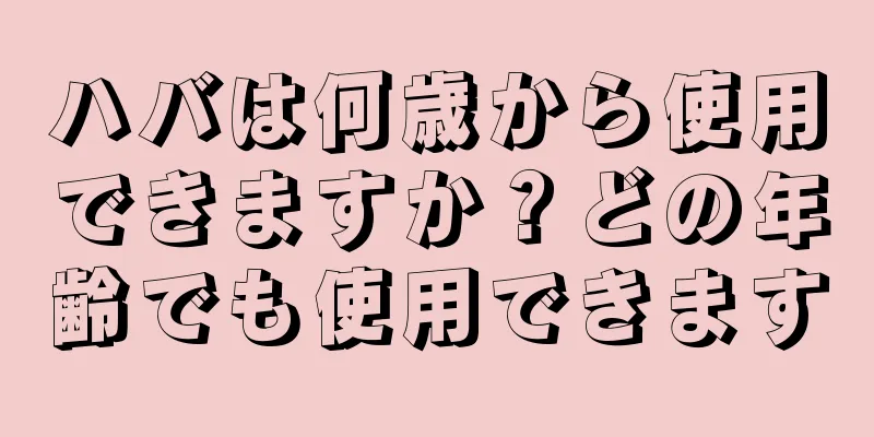 ハバは何歳から使用できますか？どの年齢でも使用できます