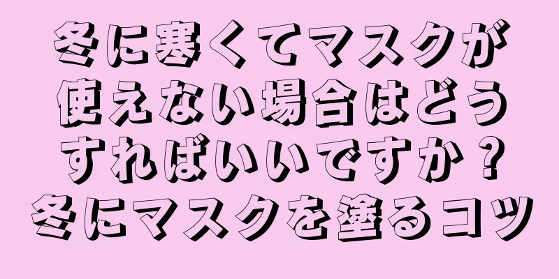 冬に寒くてマスクが使えない場合はどうすればいいですか？冬にマスクを塗るコツ