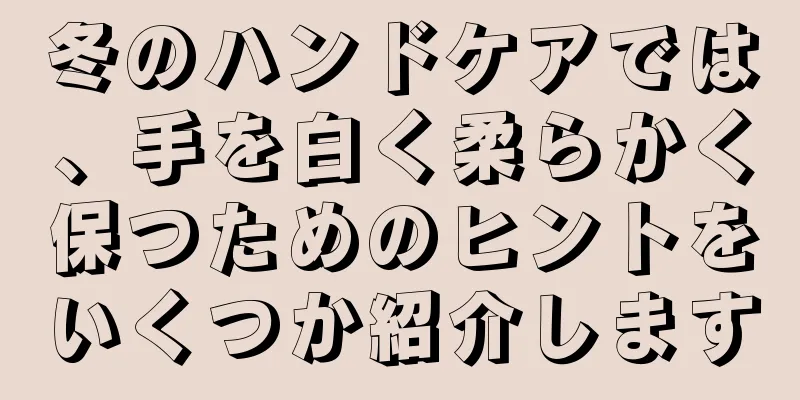 冬のハンドケアでは、手を白く柔らかく保つためのヒントをいくつか紹介します
