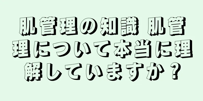 肌管理の知識 肌管理について本当に理解していますか？